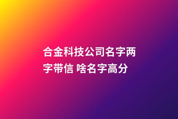 合金科技公司名字两字带信 啥名字高分-第1张-公司起名-玄机派